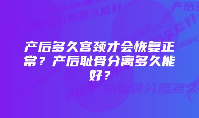 产后多久宫颈才会恢复正常？产后耻骨分离多久能好？