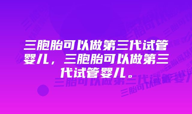 三胞胎可以做第三代试管婴儿，三胞胎可以做第三代试管婴儿。