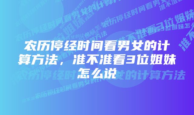 农历停经时间看男女的计算方法，准不准看3位姐妹怎么说