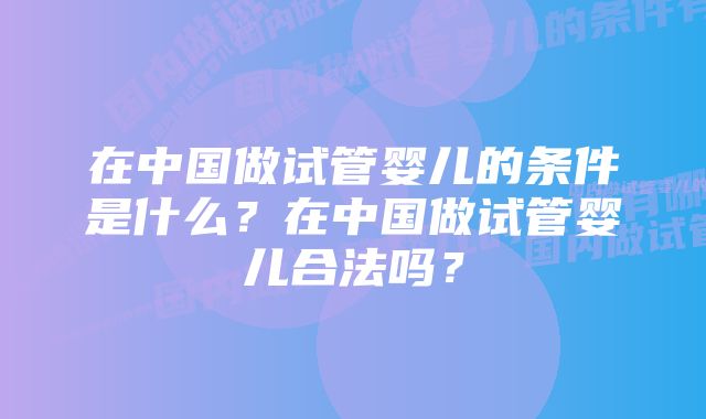 在中国做试管婴儿的条件是什么？在中国做试管婴儿合法吗？