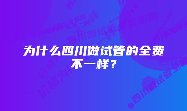 为什么四川做试管的全费不一样？