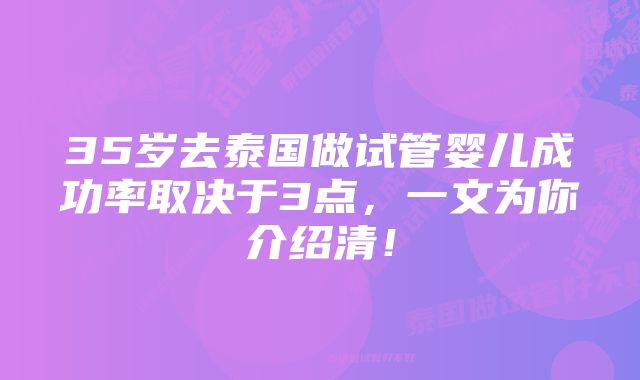 35岁去泰国做试管婴儿成功率取决于3点，一文为你介绍清！