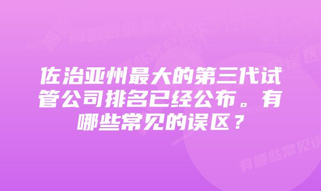 佐治亚州最大的第三代试管公司排名已经公布。有哪些常见的误区？