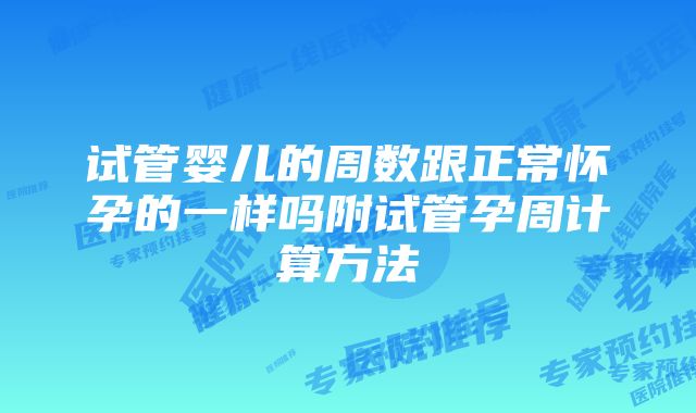 试管婴儿的周数跟正常怀孕的一样吗附试管孕周计算方法