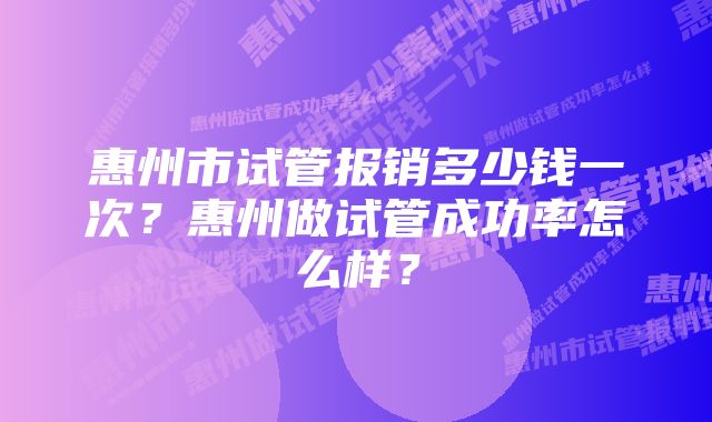 惠州市试管报销多少钱一次？惠州做试管成功率怎么样？