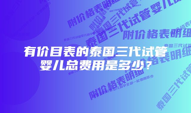 有价目表的泰国三代试管婴儿总费用是多少？