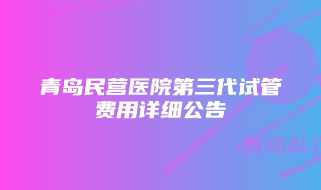 青岛民营医院第三代试管费用详细公告