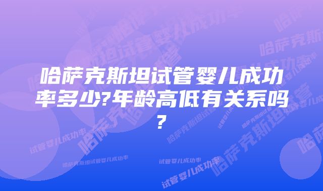 哈萨克斯坦试管婴儿成功率多少?年龄高低有关系吗?