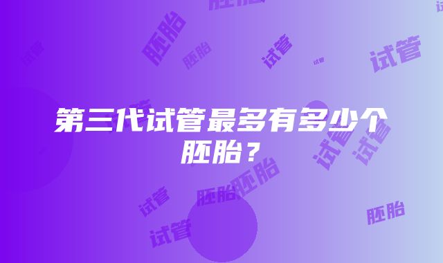 第三代试管最多有多少个胚胎？