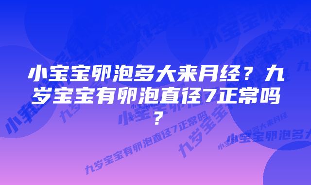 小宝宝卵泡多大来月经？九岁宝宝有卵泡直径7正常吗？