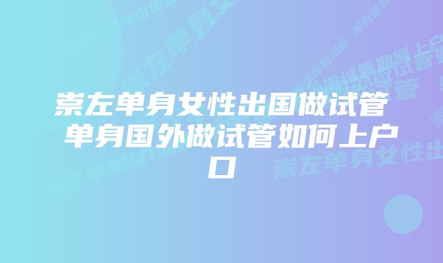 崇左单身女性出国做试管 单身国外做试管如何上户口