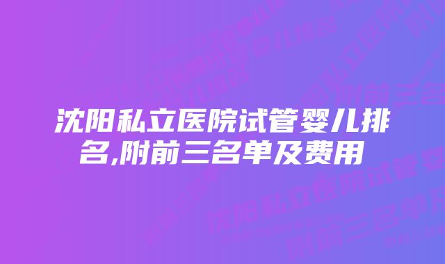 沈阳私立医院试管婴儿排名,附前三名单及费用