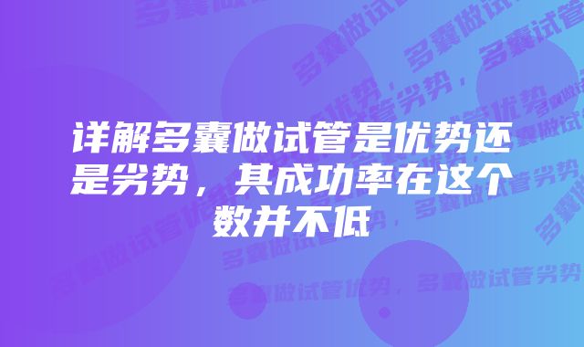 详解多囊做试管是优势还是劣势，其成功率在这个数并不低