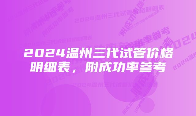 2024温州三代试管价格明细表，附成功率参考