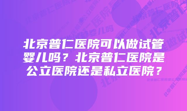 北京普仁医院可以做试管婴儿吗？北京普仁医院是公立医院还是私立医院？