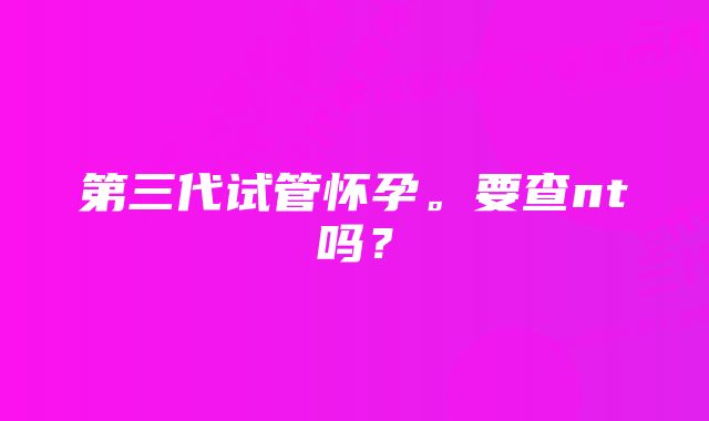 第三代试管怀孕。要查nt吗？