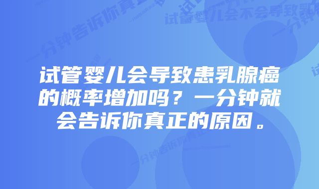 试管婴儿会导致患乳腺癌的概率增加吗？一分钟就会告诉你真正的原因。