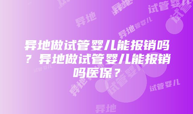 异地做试管婴儿能报销吗？异地做试管婴儿能报销吗医保？