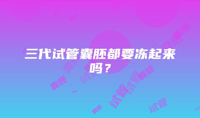 三代试管囊胚都要冻起来吗？