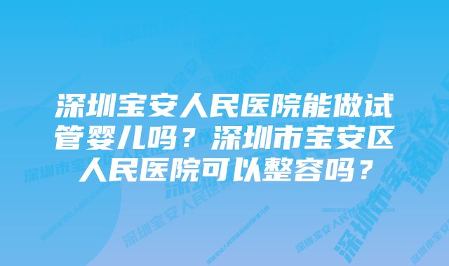 深圳宝安人民医院能做试管婴儿吗？深圳市宝安区人民医院可以整容吗？