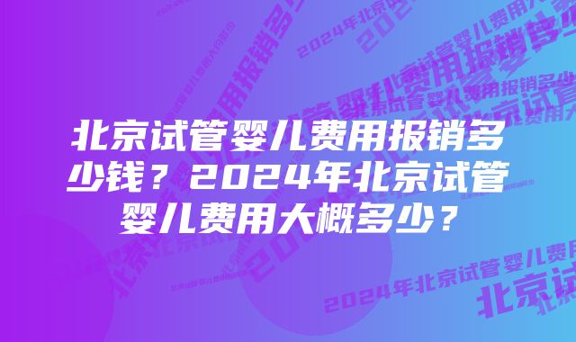 北京试管婴儿费用报销多少钱？2024年北京试管婴儿费用大概多少？