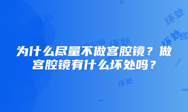 为什么尽量不做宫腔镜？做宫腔镜有什么坏处吗？