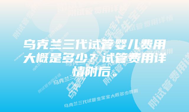 乌克兰三代试管婴儿费用大概是多少？试管费用详情附后。