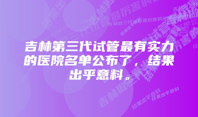 吉林第三代试管最有实力的医院名单公布了，结果出乎意料。