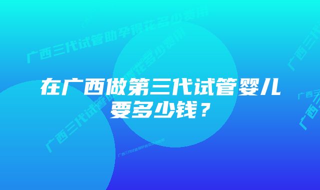 在广西做第三代试管婴儿要多少钱？