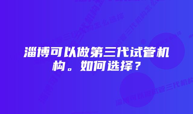 淄博可以做第三代试管机构。如何选择？