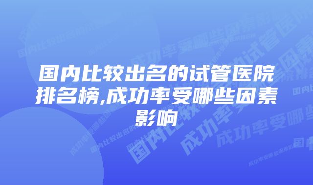 国内比较出名的试管医院排名榜,成功率受哪些因素影响