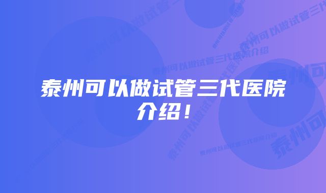 泰州可以做试管三代医院介绍！