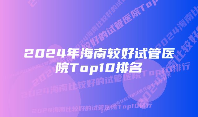 2024年海南较好试管医院Top10排名