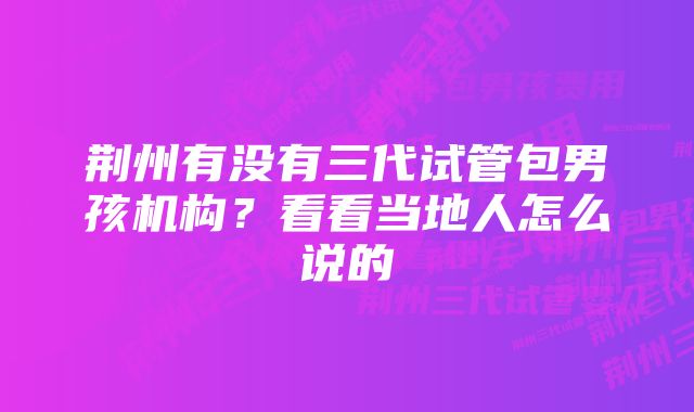 荆州有没有三代试管包男孩机构？看看当地人怎么说的