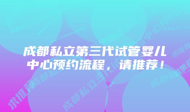 成都私立第三代试管婴儿中心预约流程，请推荐！