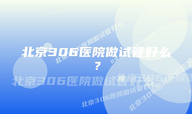 北京306医院做试管好么？