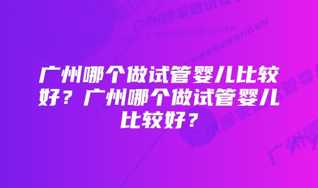 广州哪个做试管婴儿比较好？广州哪个做试管婴儿比较好？