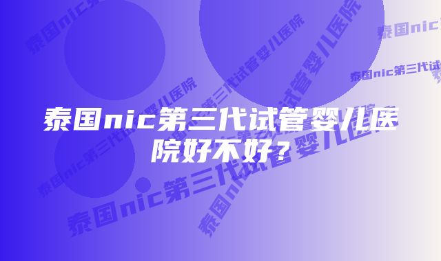 泰国nic第三代试管婴儿医院好不好？