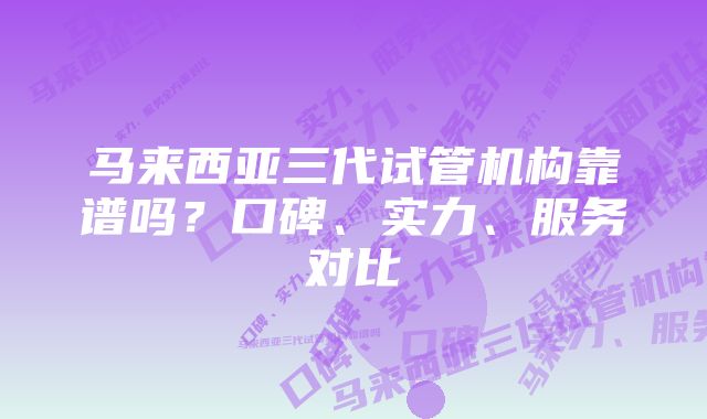 马来西亚三代试管机构靠谱吗？口碑、实力、服务对比