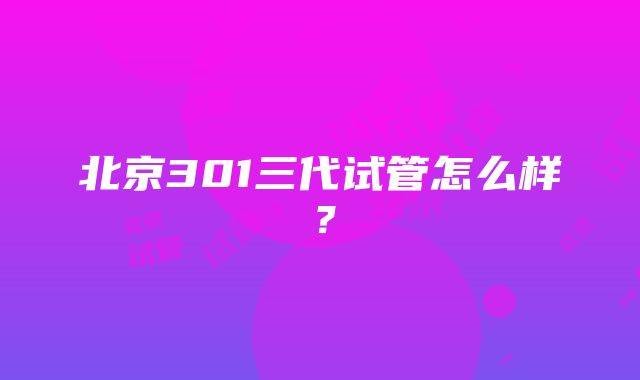 北京301三代试管怎么样？