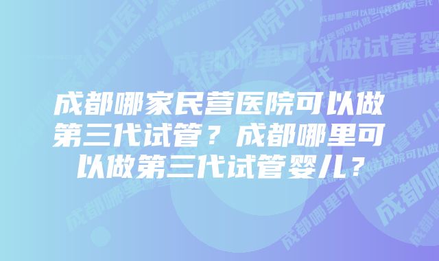 成都哪家民营医院可以做第三代试管？成都哪里可以做第三代试管婴儿？