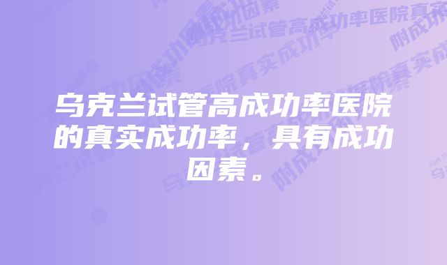 乌克兰试管高成功率医院的真实成功率，具有成功因素。