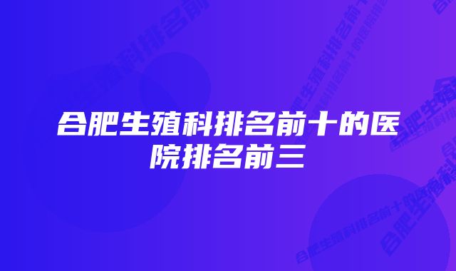 合肥生殖科排名前十的医院排名前三