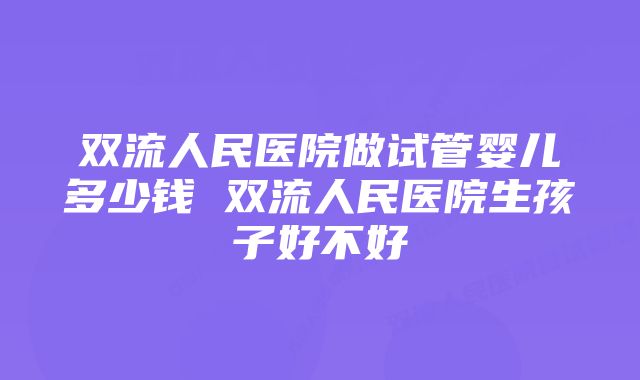 双流人民医院做试管婴儿多少钱 双流人民医院生孩子好不好