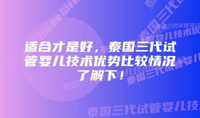 适合才是好，泰国三代试管婴儿技术优势比较情况了解下！