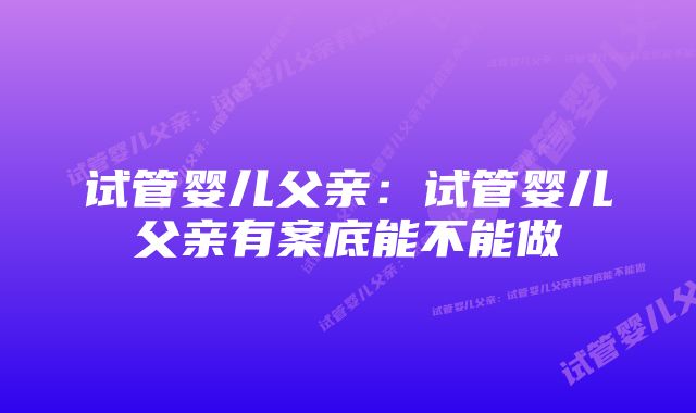 试管婴儿父亲：试管婴儿父亲有案底能不能做