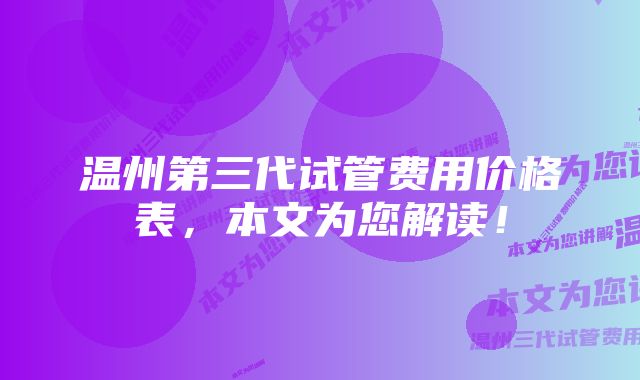 温州第三代试管费用价格表，本文为您解读！