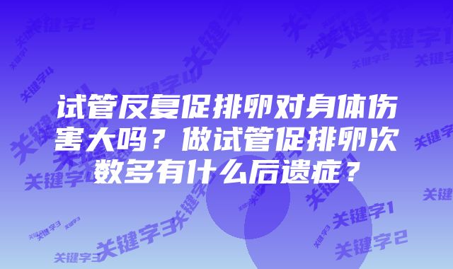 试管反复促排卵对身体伤害大吗？做试管促排卵次数多有什么后遗症？