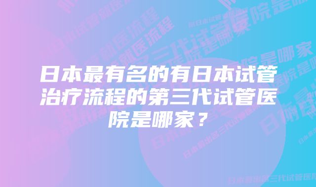 日本最有名的有日本试管治疗流程的第三代试管医院是哪家？