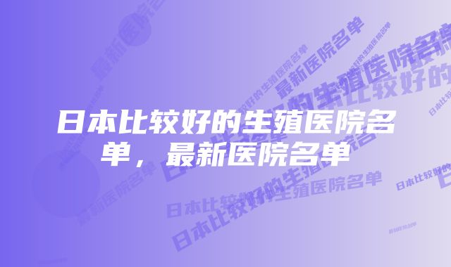 日本比较好的生殖医院名单，最新医院名单